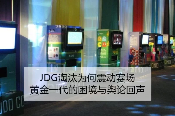 JDG淘汰为何震动赛场 黄金一代的困境与舆论回声